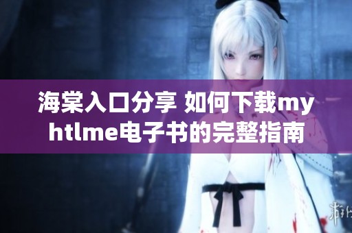 海棠入口分享 如何下载myhtlme电子书的完整指南