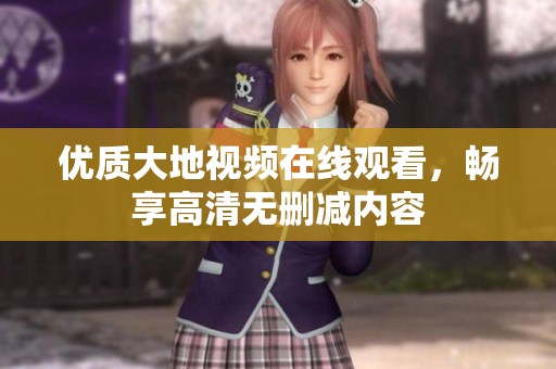 优质大地视频在线观看，畅享高清无删减内容