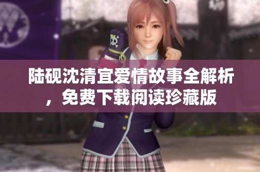 陆砚沈清宜爱情故事全解析，免费下载阅读珍藏版