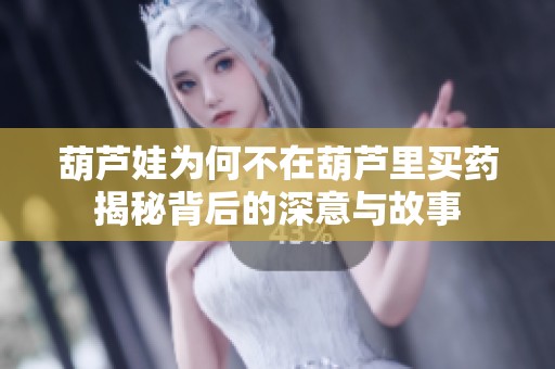 葫芦娃为何不在葫芦里买药揭秘背后的深意与故事