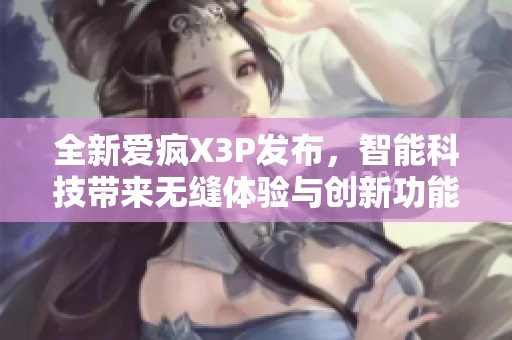 全新爱疯X3P发布，智能科技带来无缝体验与创新功能