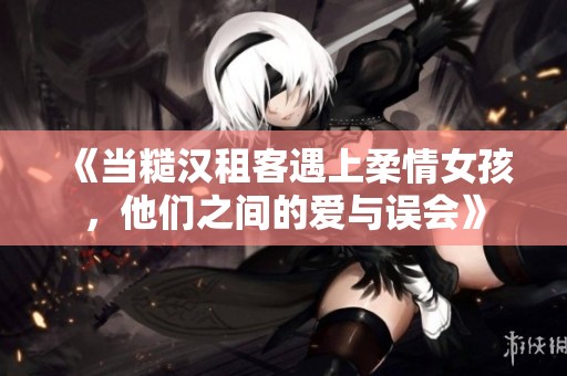 《当糙汉租客遇上柔情女孩，他们之间的爱与误会》