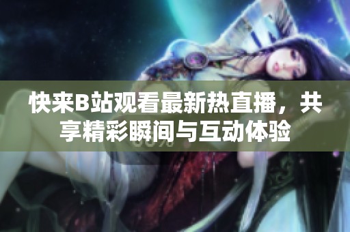 快来B站观看最新热直播，共享精彩瞬间与互动体验