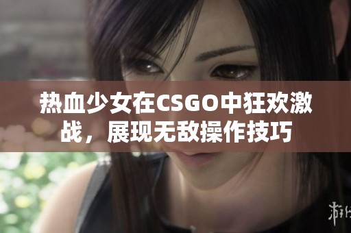 热血少女在CSGO中狂欢激战，展现无敌操作技巧