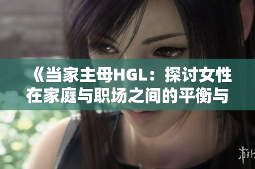 《当家主母HGL：探讨女性在家庭与职场之间的平衡与挑战》