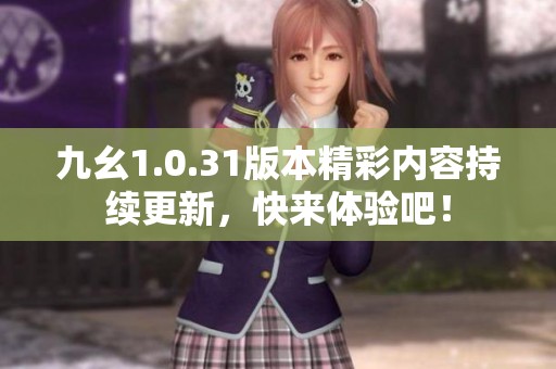 九幺1.0.31版本精彩内容持续更新，快来体验吧！