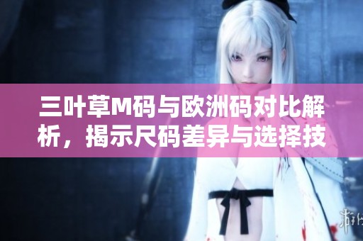 三叶草M码与欧洲码对比解析，揭示尺码差异与选择技巧