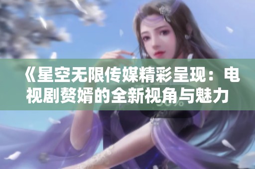 《星空无限传媒精彩呈现：电视剧赘婿的全新视角与魅力》
