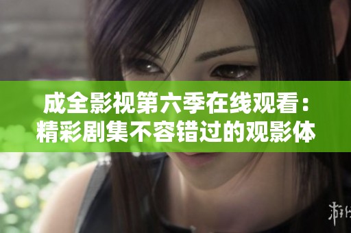 成全影视第六季在线观看：精彩剧集不容错过的观影体验