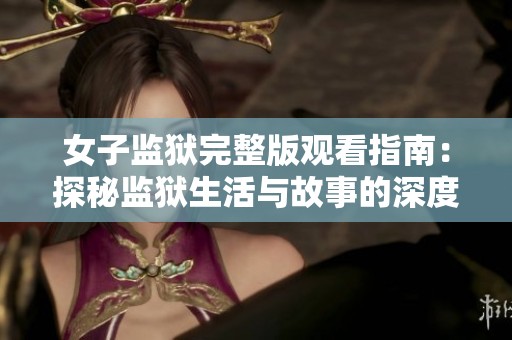 女子监狱完整版观看指南：探秘监狱生活与故事的深度解析