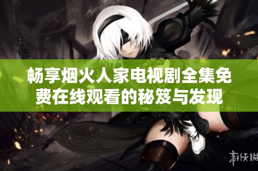 畅享烟火人家电视剧全集免费在线观看的秘笈与发现