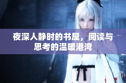 夜深人静时的书屋，阅读与思考的温暖港湾