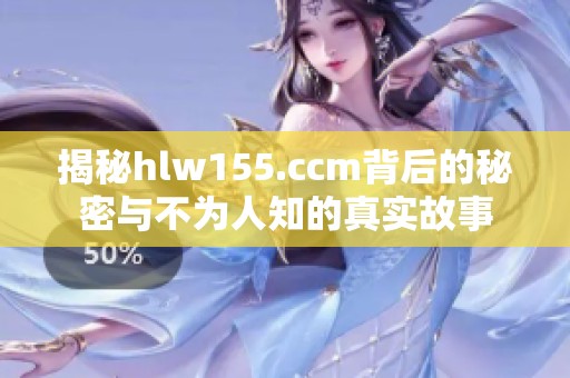 揭秘hlw155.ccm背后的秘密与不为人知的真实故事