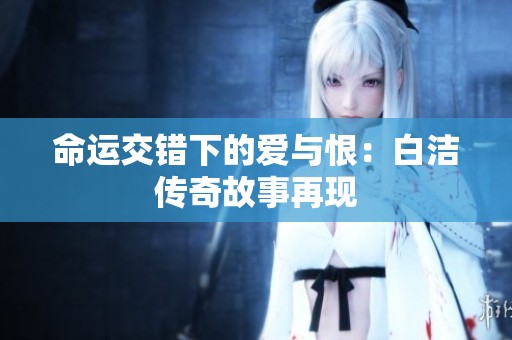 命运交错下的爱与恨：白洁传奇故事再现