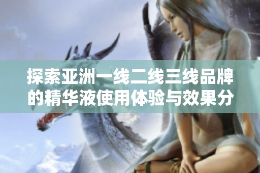 探索亚洲一线二线三线品牌的精华液使用体验与效果分析