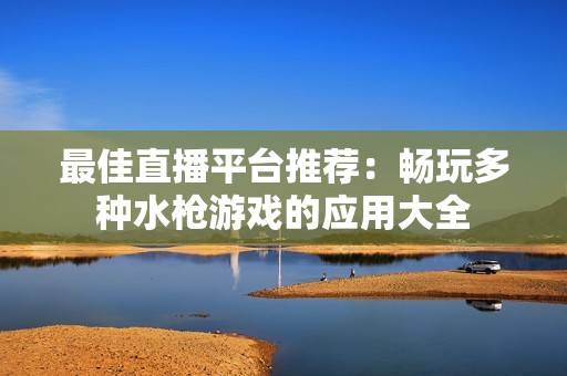 最佳直播平台推荐：畅玩多种水枪游戏的应用大全