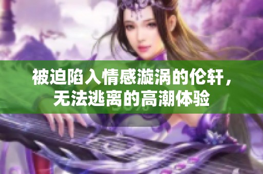 被迫陷入情感漩涡的伦轩，无法逃离的高潮体验