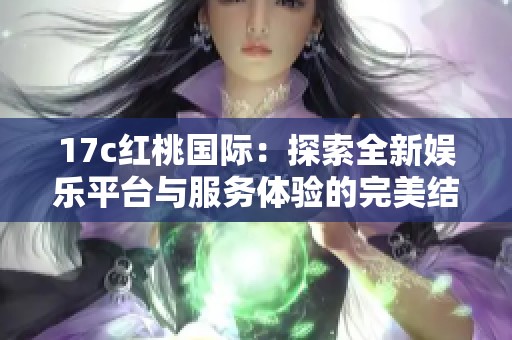 17c红桃国际：探索全新娱乐平台与服务体验的完美结合