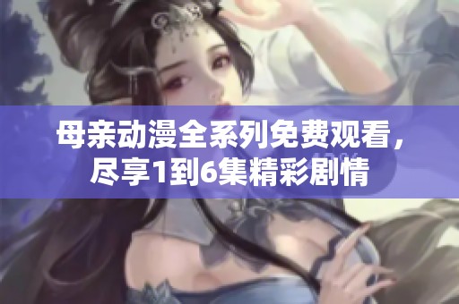 母亲动漫全系列免费观看，尽享1到6集精彩剧情