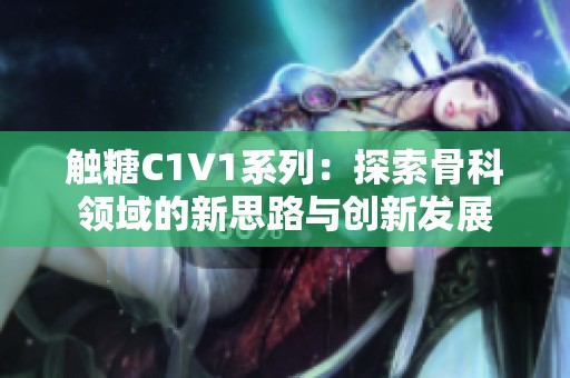 触糖C1V1系列：探索骨科领域的新思路与创新发展