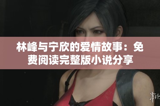 林峰与宁欣的爱情故事：免费阅读完整版小说分享