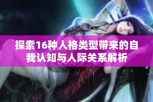 探索16种人格类型带来的自我认知与人际关系解析