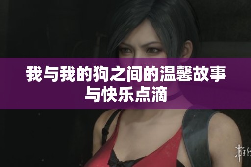 我与我的狗之间的温馨故事与快乐点滴