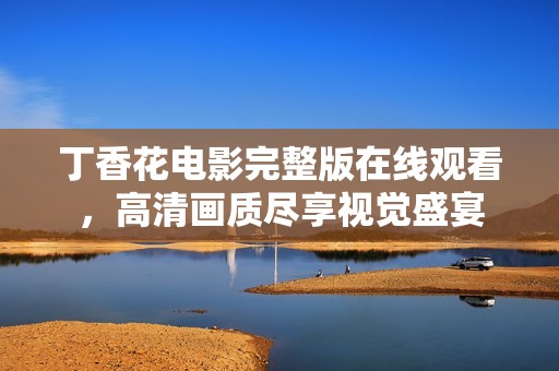 丁香花电影完整版在线观看，高清画质尽享视觉盛宴