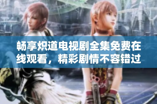 畅享炽道电视剧全集免费在线观看，精彩剧情不容错过