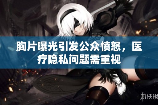 胸片曝光引发公众愤怒，医疗隐私问题需重视