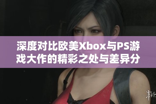 深度对比欧美Xbox与PS游戏大作的精彩之处与差异分析