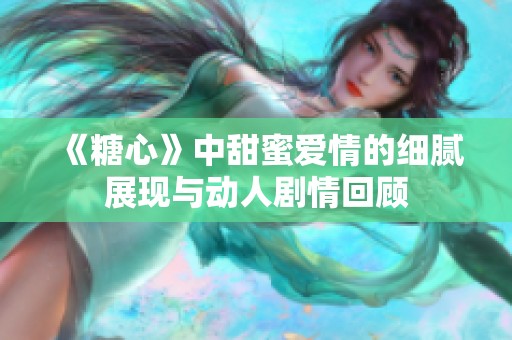 《糖心》中甜蜜爱情的细腻展现与动人剧情回顾