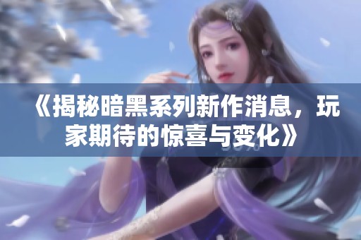《揭秘暗黑系列新作消息，玩家期待的惊喜与变化》