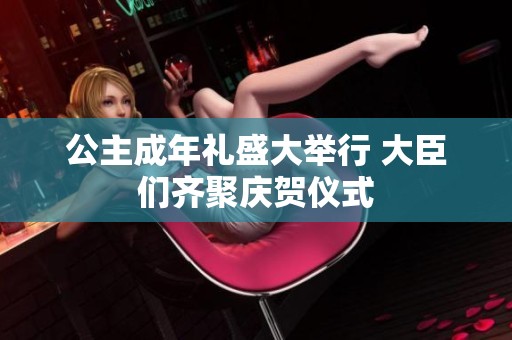 公主成年礼盛大举行 大臣们齐聚庆贺仪式