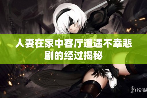 人妻在家中客厅遭遇不幸悲剧的经过揭秘