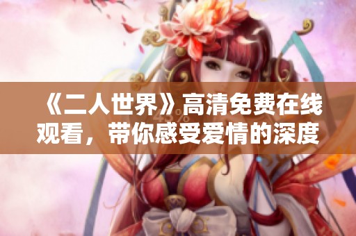 《二人世界》高清免费在线观看，带你感受爱情的深度与温度