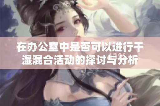 在办公室中是否可以进行干湿混合活动的探讨与分析