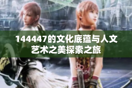 144447的文化底蕴与人文艺术之美探索之旅