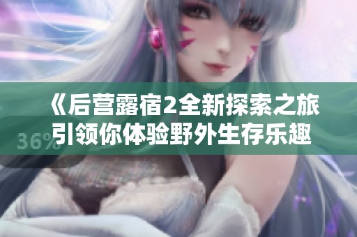 《后营露宿2全新探索之旅 引领你体验野外生存乐趣》