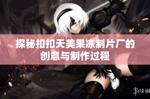 探秘扣扣天美果冻制片厂的创意与制作过程