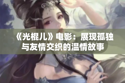 《光棍儿》电影：展现孤独与友情交织的温情故事