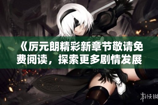 《厉元朗精彩新章节敬请免费阅读，探索更多剧情发展》