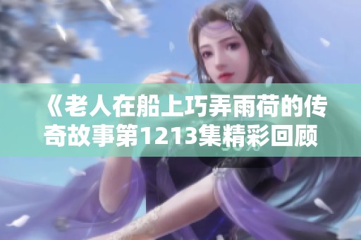 《老人在船上巧弄雨荷的传奇故事第1213集精彩回顾》