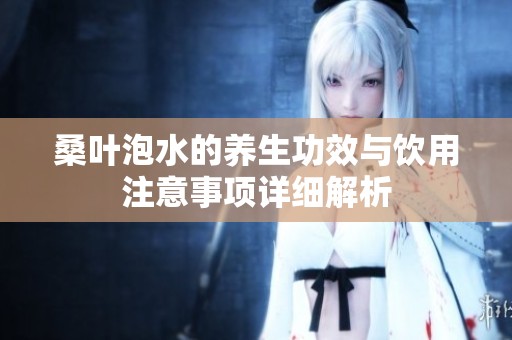 桑叶泡水的养生功效与饮用注意事项详细解析