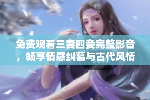 免费观看三妻四妾完整影音，畅享情感纠葛与古代风情