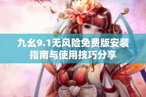 九幺9.1无风险免费版安装指南与使用技巧分享