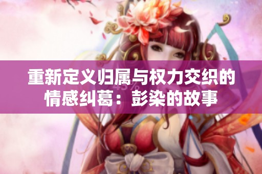 重新定义归属与权力交织的情感纠葛：彭染的故事