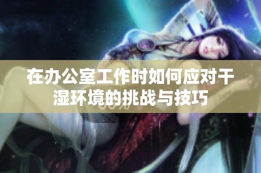在办公室工作时如何应对干湿环境的挑战与技巧