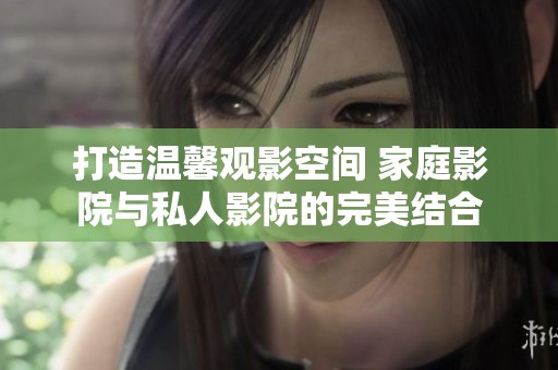 打造温馨观影空间 家庭影院与私人影院的完美结合