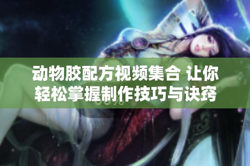 动物胶配方视频集合 让你轻松掌握制作技巧与诀窍